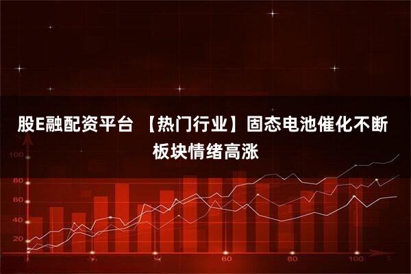 股E融配资平台 【热门行业】固态电池催化不断 板块情绪高涨