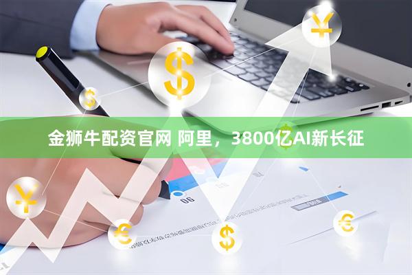 金狮牛配资官网 阿里，3800亿AI新长征