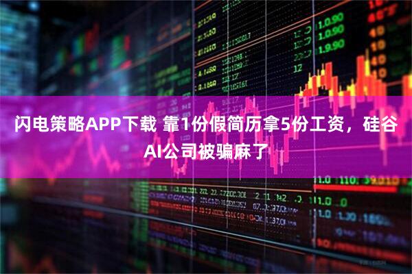 闪电策略APP下载 靠1份假简历拿5份工资,硅谷AI公司被骗麻了