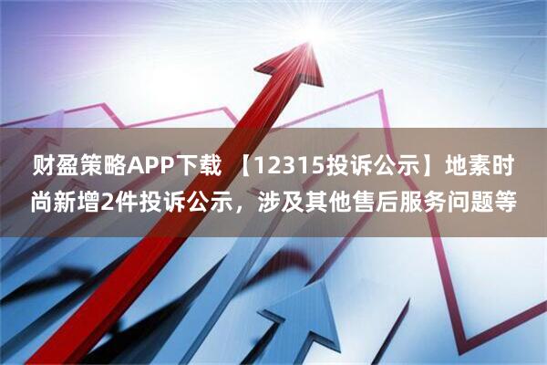 财盈策略APP下载 【12315投诉公示】地素时尚新增2件投诉公示,涉及其他售后服务问题等