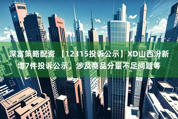 深富策略配资 【12315投诉公示】XD山西汾新增7件投诉公示,涉及商品分量不足问题等