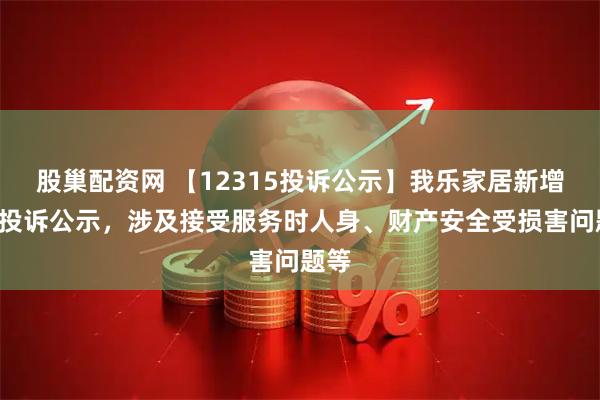 股巢配资网 【12315投诉公示】我乐家居新增3件投诉公示,涉及接受服务时人身、财产安全受损害问题等