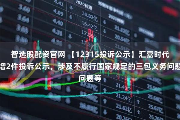智选股配资官网 【12315投诉公示】汇嘉时代新增2件投诉公示,涉及不履行国家规定的三包义务问题等