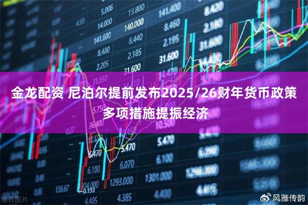 金龙配资 尼泊尔提前发布2025/26财年货币政策 多项措施提振经济