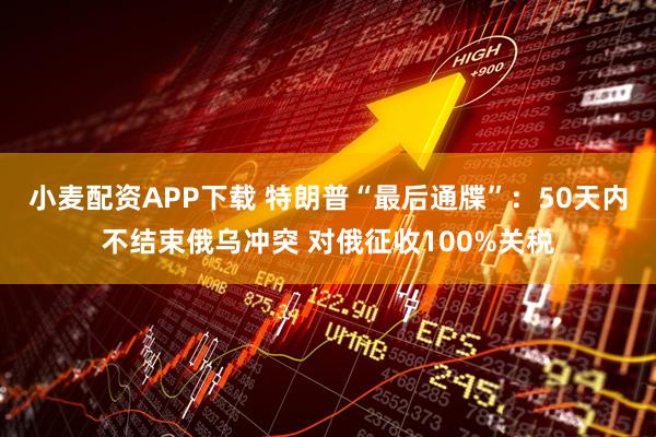 小麦配资APP下载 特朗普“最后通牒”：50天内不结束俄乌冲突 对俄征收100%关税