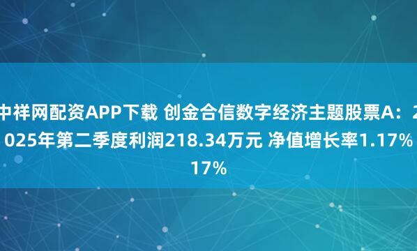 中祥网配资APP下载 创金合信数字经济主题股票A:2025年第二季度利润218.34万元 净值增长率1.17%