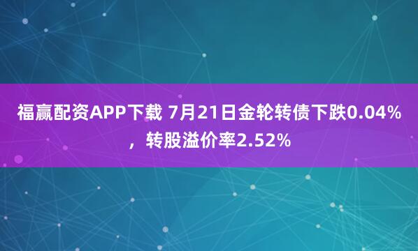 福赢配资APP下载 7月21日金轮转债下跌0.04%,转股溢价率2.52%