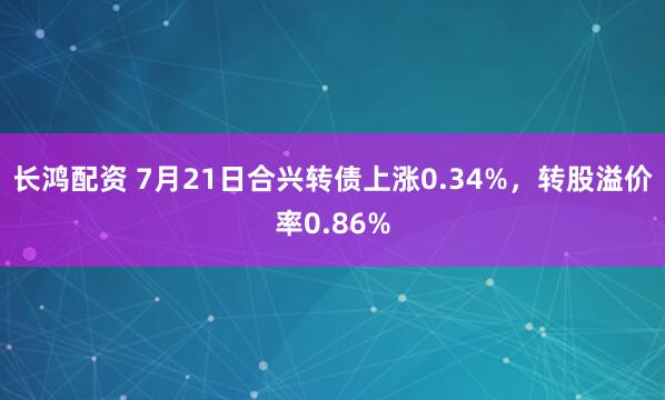 长鸿配资 7月21日合兴转债上涨0.34%,转股溢价率0.86%