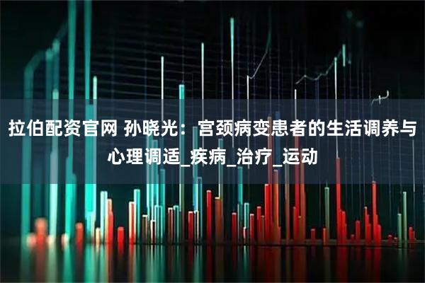 拉伯配资官网 孙晓光:宫颈病变患者的生活调养与心理调适_疾病_治疗_运动