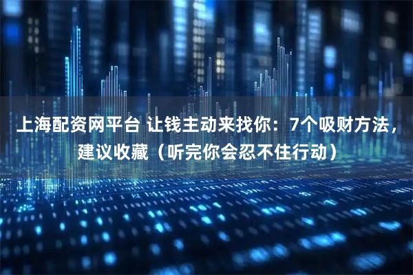 上海配资网平台 让钱主动来找你：7个吸财方法，建议收藏（听完你会忍不住行动）