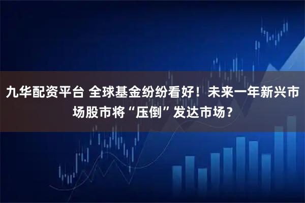 九华配资平台 全球基金纷纷看好！未来一年新兴市场股市将“压倒”发达市场？