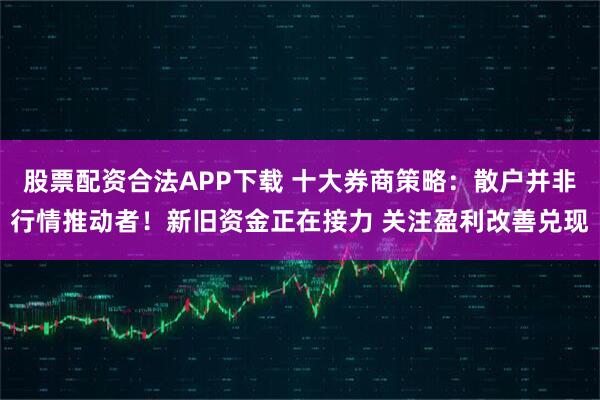 股票配资合法APP下载 十大券商策略:散户并非行情推动者!新旧资金正在接力 关注盈利改善兑现
