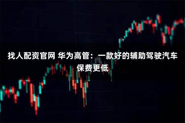 找人配资官网 华为高管:一款好的辅助驾驶汽车保费更低