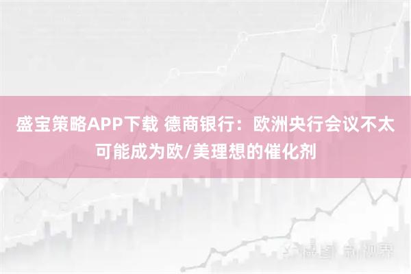 盛宝策略APP下载 德商银行：欧洲央行会议不太可能成为欧/美理想的催化剂