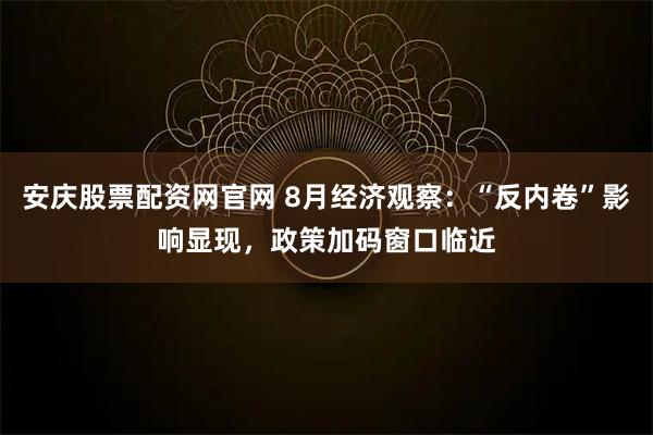安庆股票配资网官网 8月经济观察:“反内卷”影响显现,政策加码窗口临近
