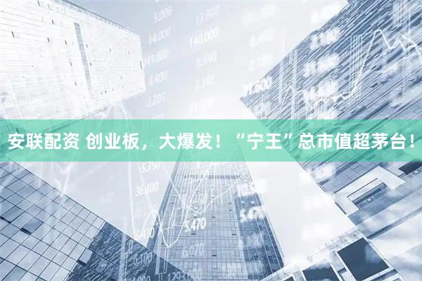 安联配资 创业板，大爆发！“宁王”总市值超茅台！