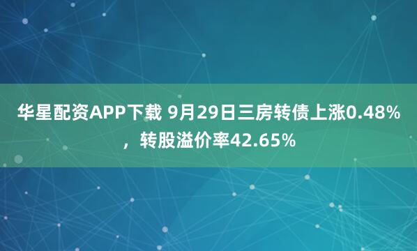 华星配资APP下载 9月29日三房转债上涨0.48%,转股溢价率42.65%