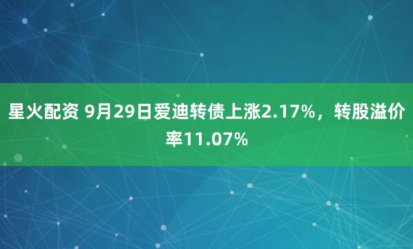 星火配资 9月29日爱迪转债上涨2.17%,转股溢价率11.07%