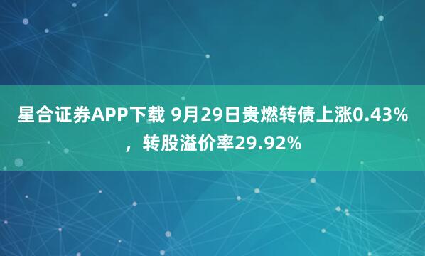 星合证券APP下载 9月29日贵燃转债上涨0.43%，转股溢价率29.92%