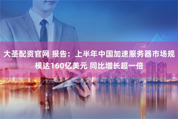 大圣配资官网 报告:上半年中国加速服务器市场规模达160亿美元 同比增长超一倍