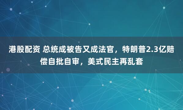 港股配资 总统成被告又成法官，特朗普2.3亿赔偿自批自审，美式民主再乱套