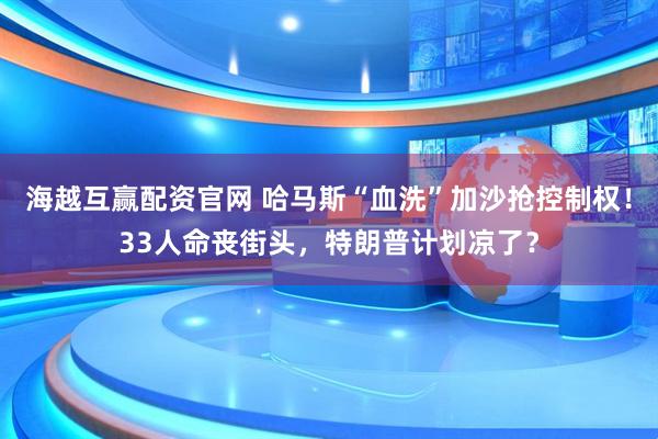 海越互赢配资官网 哈马斯“血洗”加沙抢控制权!33人命丧街头,特朗普计划凉了?