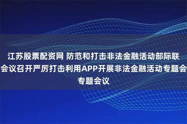 江苏股票配资网 防范和打击非法金融活动部际联席会议召开严厉打击利用APP开展非法金融活动专题会议