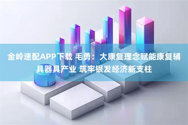金岭速配APP下载 毛勇：大康复理念赋能康复辅具器具产业 筑牢银发经济新支柱