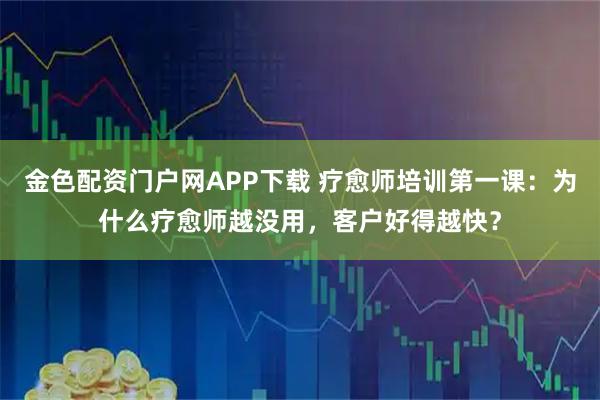 金色配资门户网APP下载 疗愈师培训第一课：为什么疗愈师越没用，客户好得越快？