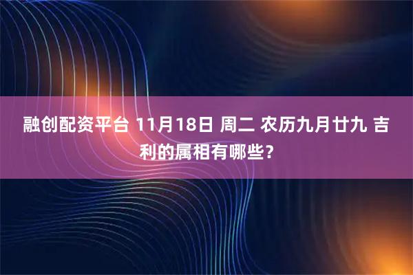 融创配资平台 11月18日 周二 农历九月廿九 吉利的属相有哪些？