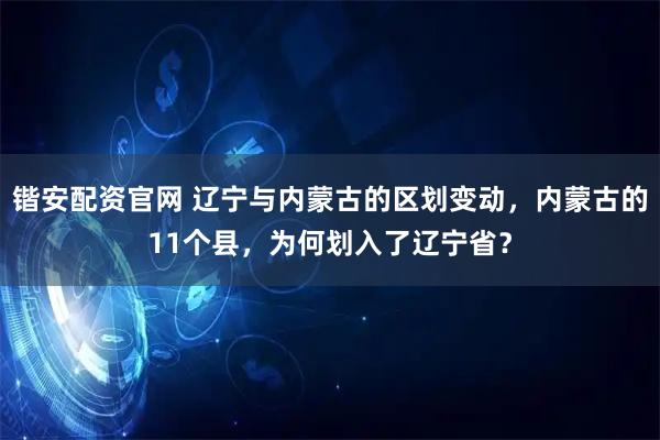 锴安配资官网 辽宁与内蒙古的区划变动,内蒙古的11个县,为何划入了辽宁省?