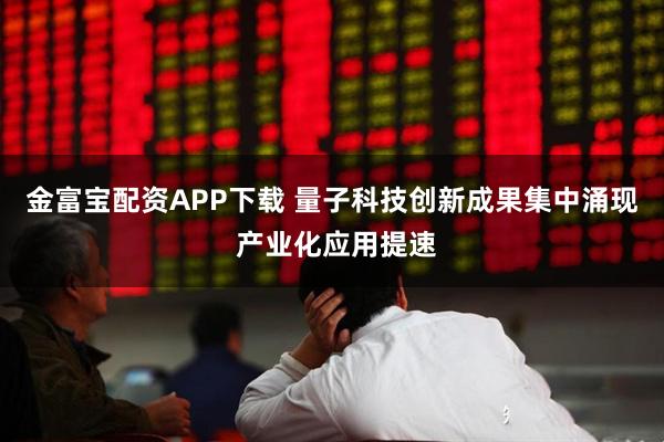 金富宝配资APP下载 量子科技创新成果集中涌现 产业化应用提速