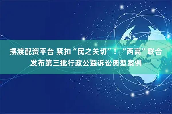 摆渡配资平台 紧扣“民之关切”！“两高”联合发布第三批行政公益诉讼典型案例