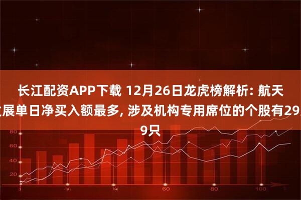 长江配资APP下载 12月26日龙虎榜解析: 航天发展单日净买入额最多, 涉及机构专用席位的个股有29只