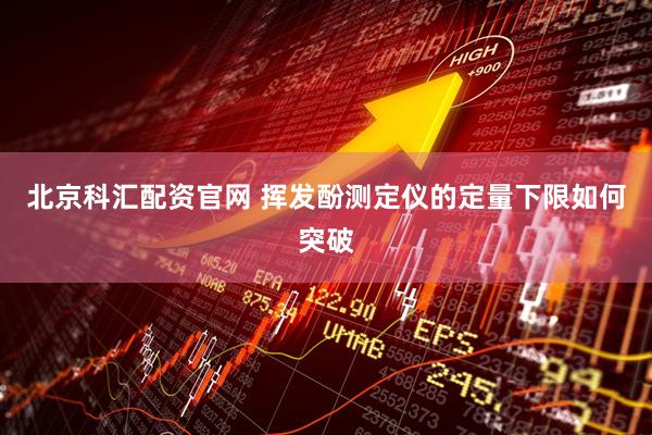 北京科汇配资官网 挥发酚测定仪的定量下限如何突破