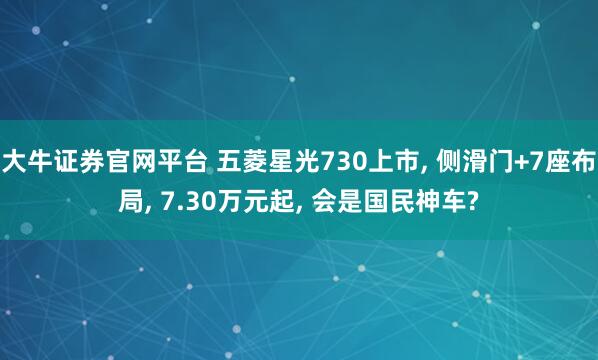 大牛证券官网平台 五菱星光730上市, 侧滑门+7座布局, 7.30万元起, 会是国民神车?