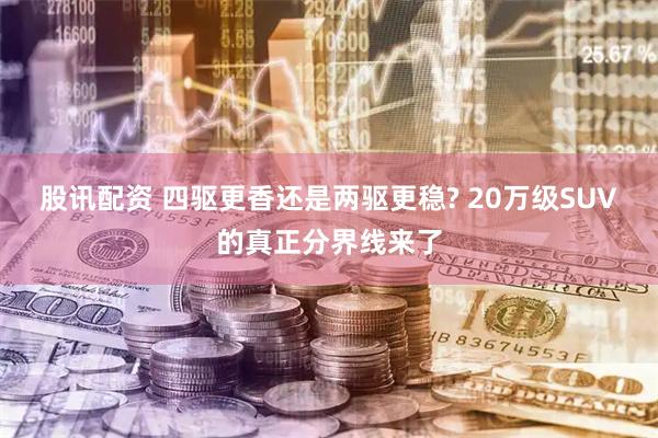 股讯配资 四驱更香还是两驱更稳? 20万级SUV的真正分界线来了