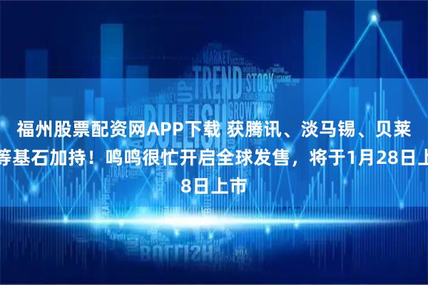 福州股票配资网APP下载 获腾讯、淡马锡、贝莱德等基石加持！鸣鸣很忙开启全球发售，将于1月28日上市