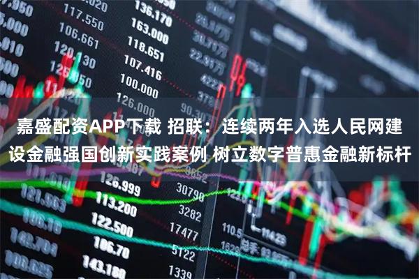 嘉盛配资APP下载 招联：连续两年入选人民网建设金融强国创新实践案例 树立数字普惠金融新标杆