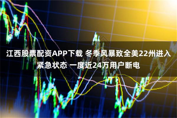 江西股票配资APP下载 冬季风暴致全美22州进入紧急状态 一度近24万用户断电