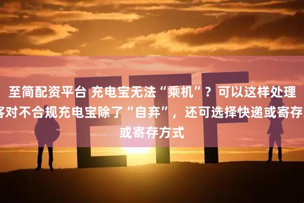 至简配资平台 充电宝无法“乘机”？可以这样处理 旅客对不合规充电宝除了“自弃”，还可选择快递或寄存方式