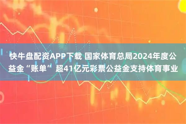 快牛盘配资APP下载 国家体育总局2024年度公益金“账单” 超41亿元彩票公益金支持体育事业