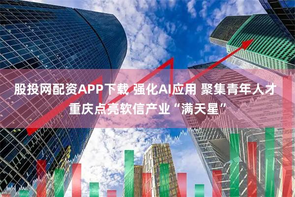 股投网配资APP下载 强化AI应用 聚集青年人才 重庆点亮软信产业“满天星”