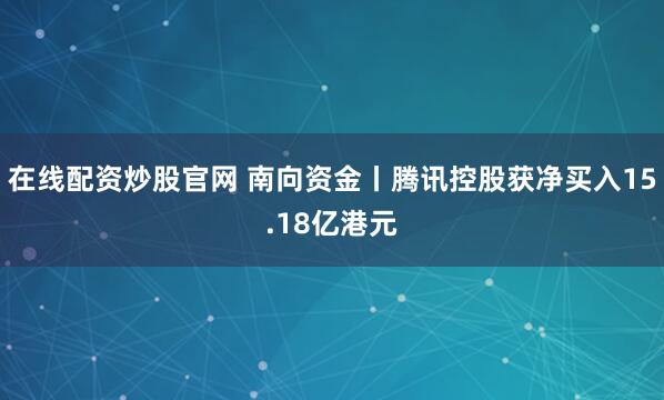 在线配资炒股官网 南向资金丨腾讯控股获净买入15.18亿港元