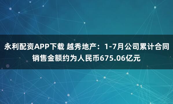 永利配资APP下载 越秀地产:1-7月公司累计合同销售金额约为人民币675.06亿元