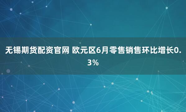 无锡期货配资官网 欧元区6月零售销售环比增长0.3%
