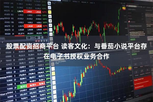 股票配资招商平台 读客文化:与番茄小说平台存在电子书授权业务合作