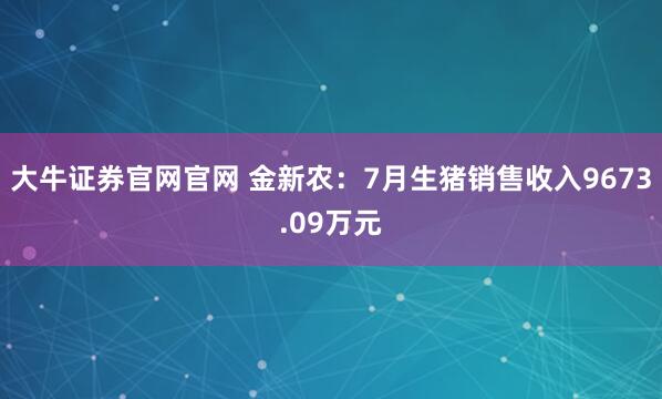 大牛证券官网官网 金新农:7月生猪销售收入9673.09万元