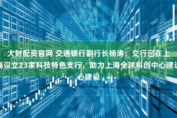 大财配资官网 交通银行副行长杨涛:交行已在上海设立23家科技特色支行,助力上海全球科创中心建设