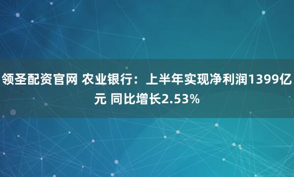 领圣配资官网 农业银行:上半年实现净利润1399亿元 同比增长2.53%